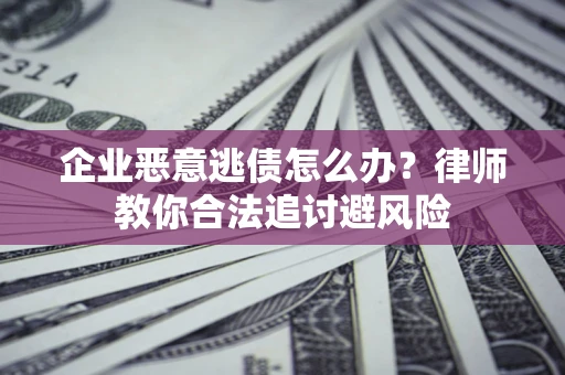武汉企业恶意逃债怎么办？律师教你合法追讨避风险
