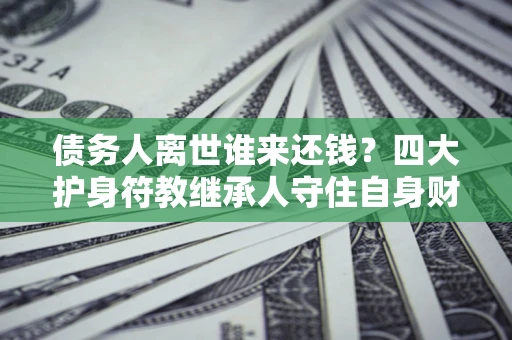 武汉债务人离世谁来还钱？四大护身符教继承人守住自身财产