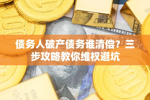 武汉债务人破产债务谁清偿?三步攻略教你维权避坑 武汉债务人破产债务谁清偿?三步攻略教你维权避坑