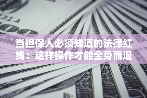 武汉当担保人必须知道的法律红线：这样操作才能全身而退