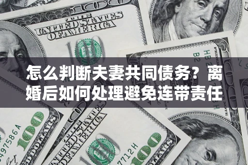 武汉怎么判断夫妻共同债务？离婚后如何处理避免连带责任？