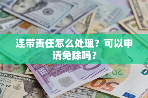 武汉连带责任怎么处理？可以申请免除吗？