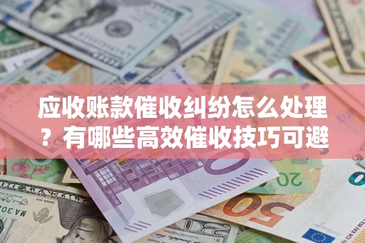 武汉应收账款催收纠纷怎么处理？有哪些高效催收技巧可避免坏账？