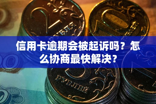 武汉信用卡逾期会被起诉吗？怎么协商最快解决？