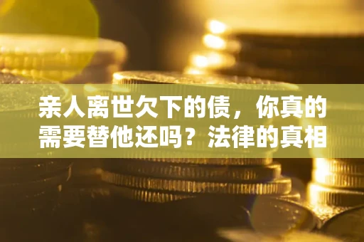 武汉亲人离世欠下的债，你真的需要替他还吗？法律的真相或许与你想的不一样