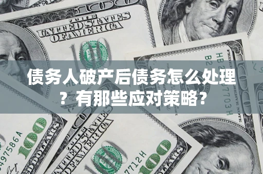 武汉债务人破产后债务怎么处理？有那些应对策略？