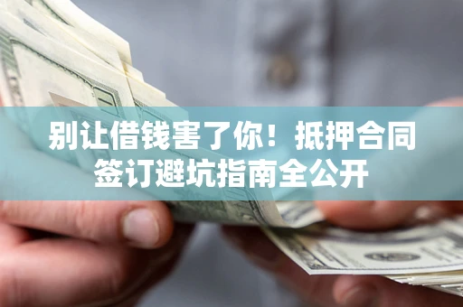 武汉别让借钱害了你！抵押合同签订避坑指南全公开