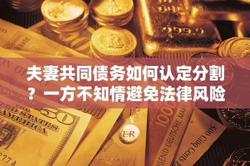 武汉夫妻共同债务如何认定分割？一方不知情避免法律风险必看！