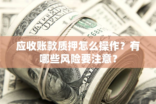 武汉应收账款质押怎么操作？有哪些风险要注意？